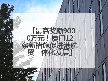 最高奖励9000万元！厦门12条新措施促进港航贸一体化发展