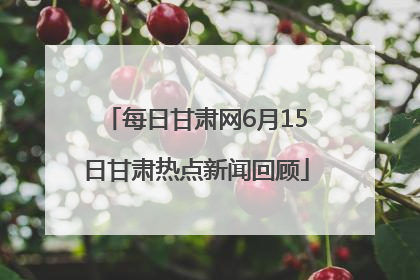 每日甘肃网6月15日甘肃热点新闻回顾