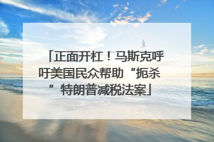 正面开杠！马斯克呼吁美国民众帮助“扼杀”特朗普减税法案