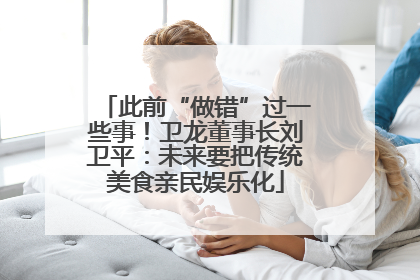 此前“做错”过一些事！卫龙董事长刘卫平：未来要把传统美食亲民娱乐化