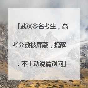 武汉多名考生，高考分数被屏蔽，提醒：不主动说请别问