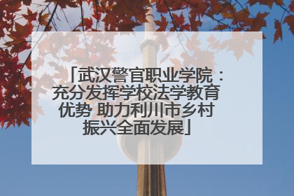 武汉警官职业学院：充分发挥学校法学教育优势 助力利川市乡村振兴全面发展