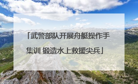 武警部队开展舟艇操作手集训 锻造水上救援尖兵