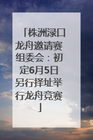 株洲渌口龙舟邀请赛组委会：初定6月5日另行择址举行龙舟竞赛