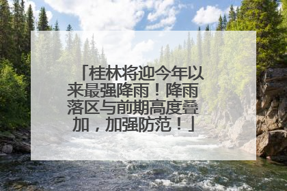 桂林将迎今年以来最强降雨！降雨落区与前期高度叠加，加强防范！