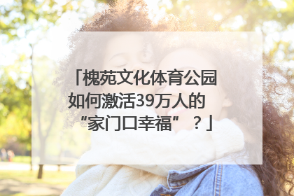 槐苑文化体育公园如何激活39万人的“家门口幸福”？