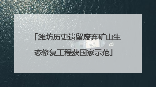 潍坊历史遗留废弃矿山生态修复工程获国家示范