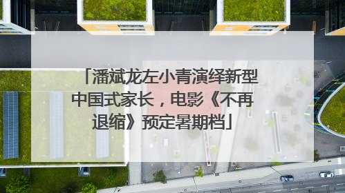 潘斌龙左小青演绎新型中国式家长，电影《不再退缩》预定暑期档