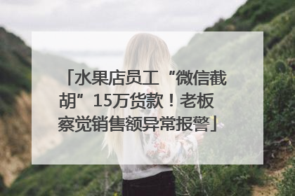水果店员工“微信截胡”15万货款！老板察觉销售额异常报警