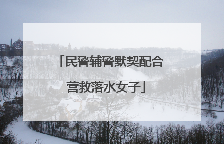 民警辅警默契配合 营救落水女子