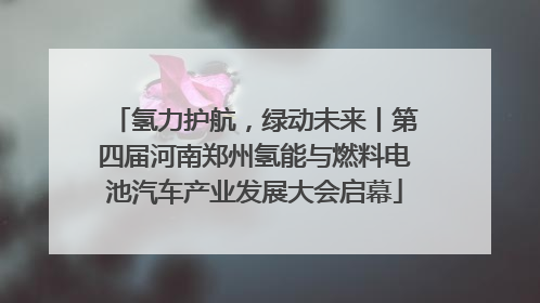 氢力护航，绿动未来丨第四届河南郑州氢能与燃料电池汽车产业发展大会启幕