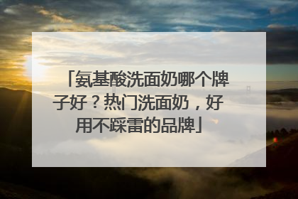 氨基酸洗面奶哪个牌子好？热门洗面奶，好用不踩雷的品牌