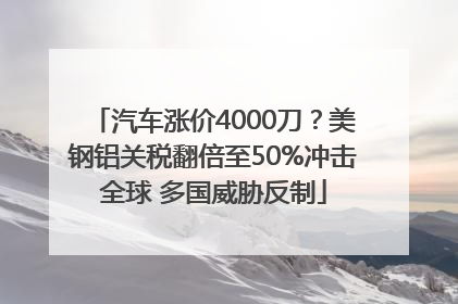 汽车涨价4000刀？美钢铝关税翻倍至50%冲击全球 多国威胁反制