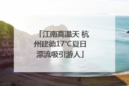 江南高温天 杭州建德17℃夏日漂流吸引游人