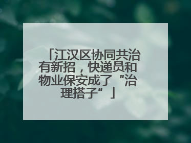 江汉区协同共治有新招，快递员和物业保安成了“治理搭子”