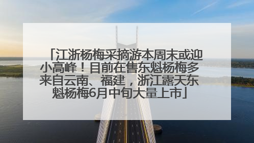 江浙杨梅采摘游本周末或迎小高峰！目前在售东魁杨梅多来自云南、福建，浙江露天东魁杨梅6月中旬大量上市
