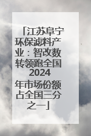 江苏阜宁环保滤料产业：智改数转领跑全国 2024年市场份额占全国三分之一