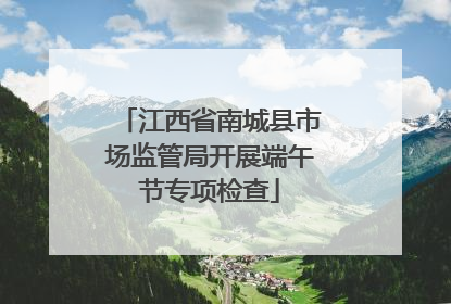 江西省南城县市场监管局开展端午节专项检查
