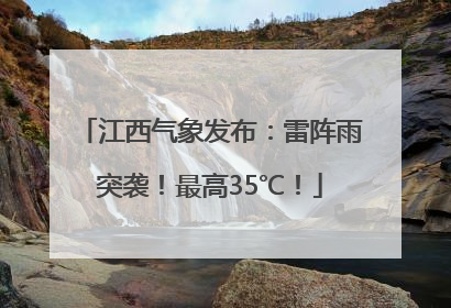 江西气象发布：雷阵雨突袭！最高35℃！