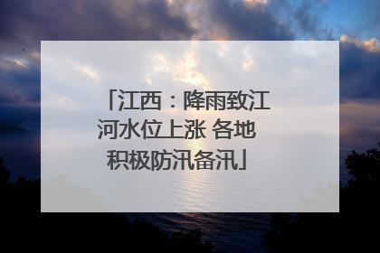 江西：降雨致江河水位上涨 各地积极防汛备汛