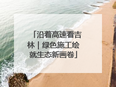 沿着高速看吉林｜绿色施工绘就生态新画卷