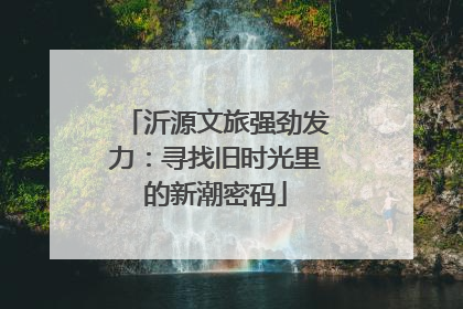 沂源文旅强劲发力：寻找旧时光里的新潮密码