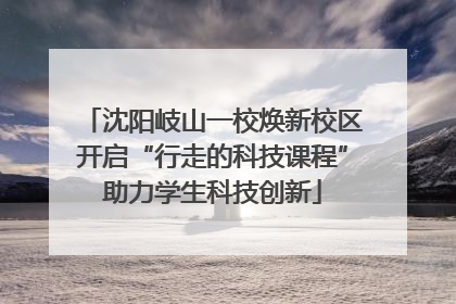 沈阳岐山一校焕新校区开启“行走的科技课程”助力学生科技创新