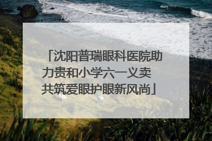 沈阳普瑞眼科医院助力贵和小学六一义卖 共筑爱眼护眼新风尚