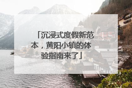 沉浸式度假新范本，黄阳小镇的体验指南来了