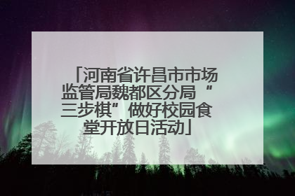 河南省许昌市市场监管局魏都区分局“三步棋”做好校园食堂开放日活动