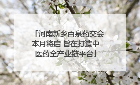 河南新乡百泉药交会本月将启 旨在打造中医药全产业链平台