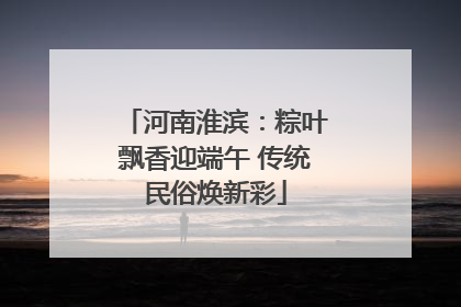 河南淮滨：粽叶飘香迎端午 传统民俗焕新彩