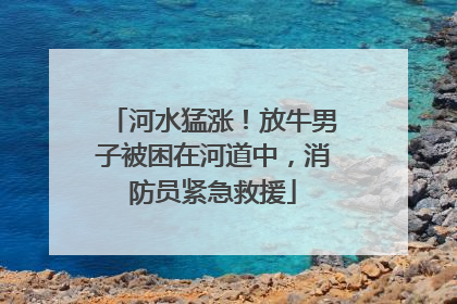 河水猛涨！放牛男子被困在河道中，消防员紧急救援