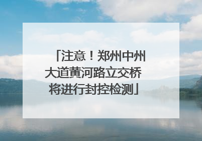 注意！郑州中州大道黄河路立交桥将进行封控检测