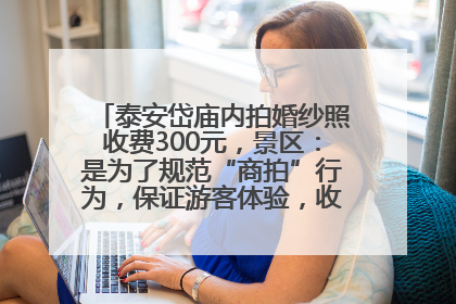 泰安岱庙内拍婚纱照收费300元，景区：是为了规范“商拍”行为，保证游客体验，收取费用全部上交国库