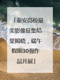 泰安高校最美影像征集结果揭晓，端午假期30强作品开展