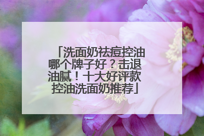 洗面奶祛痘控油哪个牌子好？击退油腻！十大好评款控油洗面奶推荐