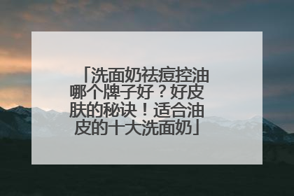 洗面奶祛痘控油哪个牌子好？好皮肤的秘诀！适合油皮的十大洗面奶