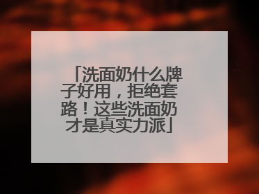 洗面奶什么牌子好用，拒绝套路！这些洗面奶才是真实力派