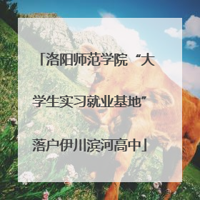 洛阳师范学院“大学生实习就业基地”落户伊川滨河高中