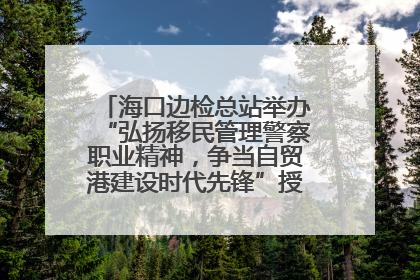 海口边检总站举办“弘扬移民管理警察职业精神，争当自贸港建设时代先锋”授课竞赛和演讲比赛