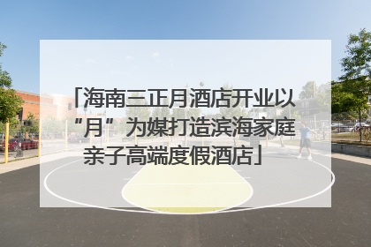 海南三正月酒店开业以“月”为媒打造滨海家庭亲子高端度假酒店