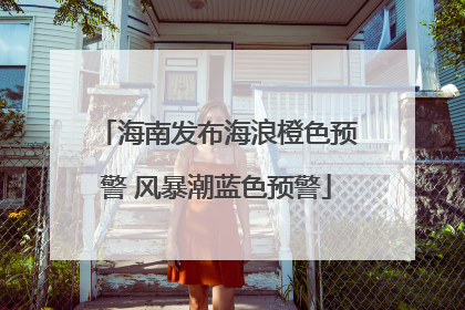 海南发布海浪橙色预警 风暴潮蓝色预警