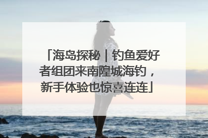 海岛探秘｜钓鱼爱好者组团来南隍城海钓，新手体验也惊喜连连