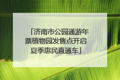 济南市公园通游年票植物园发售点开启夏季惠民直通车