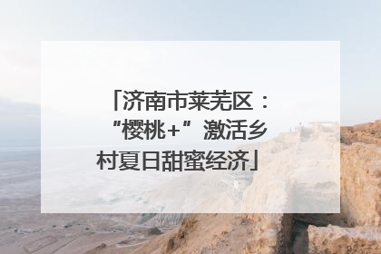 济南市莱芜区：“樱桃+”激活乡村夏日甜蜜经济