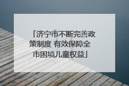 济宁市不断完善政策制度 有效保障全市困境儿童权益