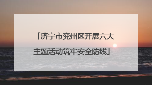 济宁市兖州区开展六大主题活动筑牢安全防线