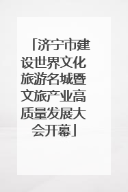 济宁市建设世界文化旅游名城暨文旅产业高质量发展大会开幕