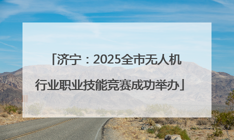 济宁：2025全市无人机行业职业技能竞赛成功举办